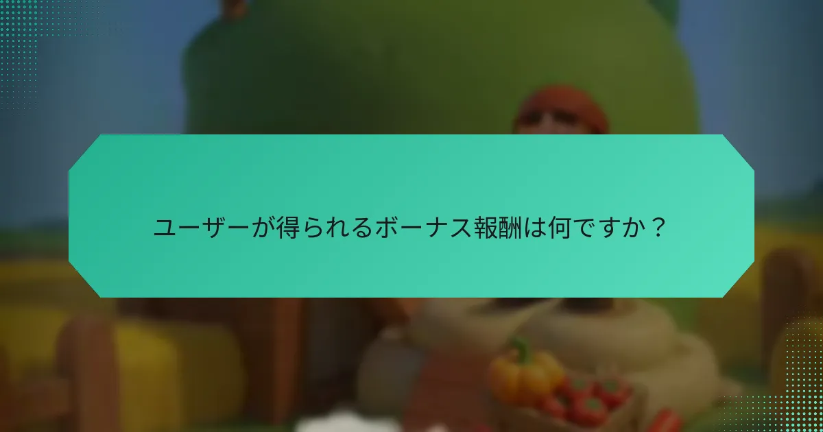 ユーザーが得られるボーナス報酬は何ですか？